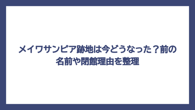 メイワサンピア跡地は今どうなった？前の名前や閉館理由を整理