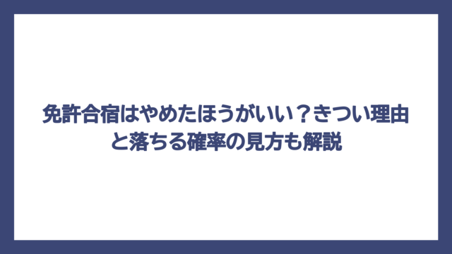 免許合宿はやめたほうがいい？きつい理由と落ちる確率の見方も解説