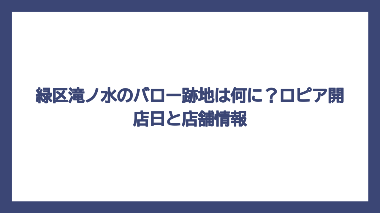 緑区滝ノ水のバロー跡地は何に？ロピア開店日と店舗情報