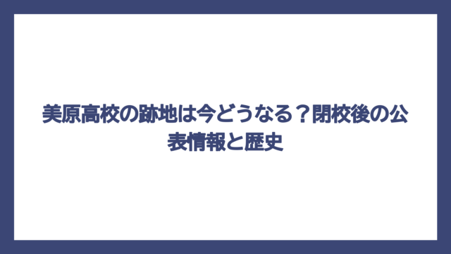 美原高校の跡地は今どうなる？閉校後の公表情報と歴史