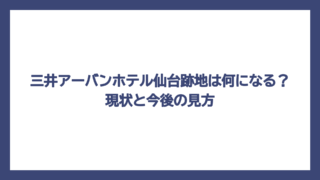 三井アーバンホテル仙台跡地は何になる？現状と今後の見方
