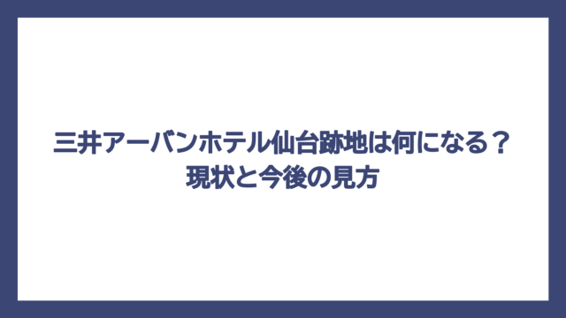 三井アーバンホテル仙台跡地は何になる？現状と今後の見方