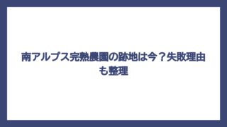 南アルプス完熟農園の跡地は今？失敗理由も整理