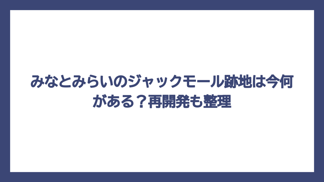みなとみらいのジャックモール跡地は今何がある？再開発も整理