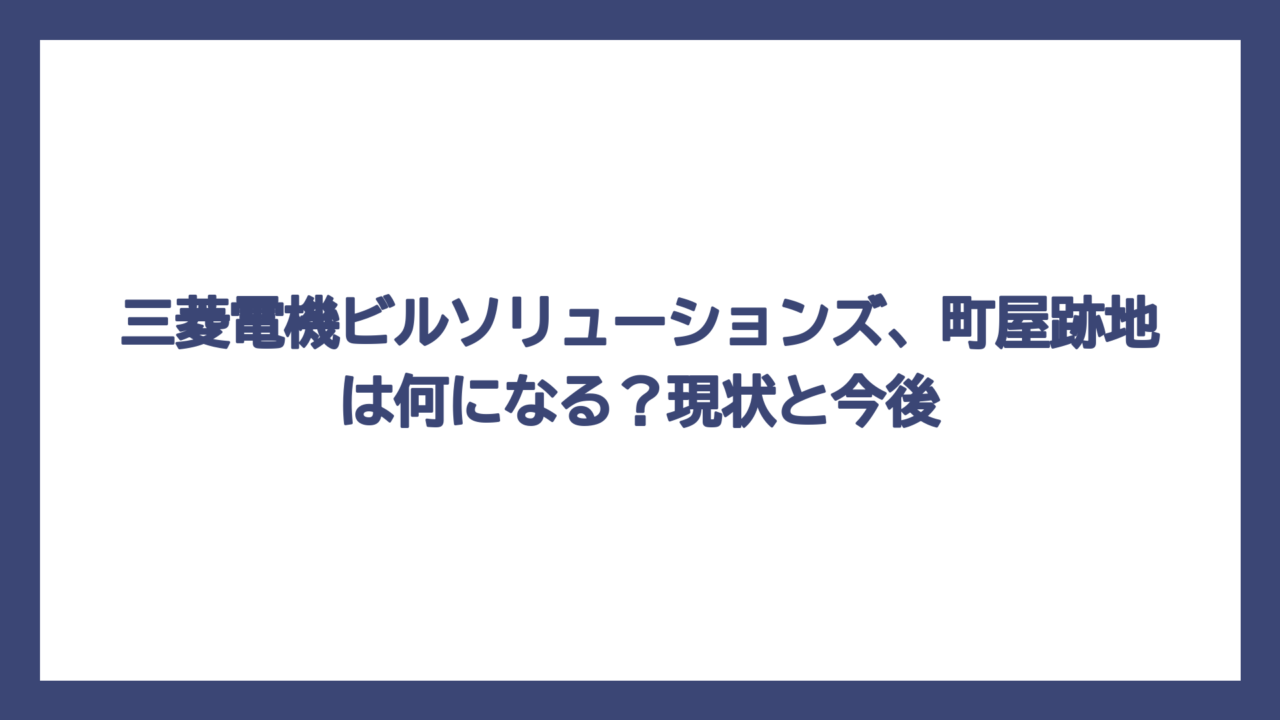 三菱電機ビルソリューションズ、町屋跡地は何になる？現状と今後