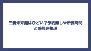 三菱未来館はひどい？予約無しや所要時間と感想を整理