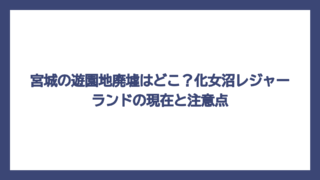 宮城の遊園地廃墟はどこ？化女沼レジャーランドの現在と注意点