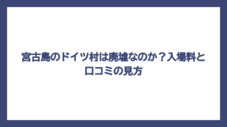 宮古島のドイツ村は廃墟なのか？入場料と口コミの見方
