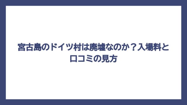 宮古島のドイツ村は廃墟なのか？入場料と口コミの見方