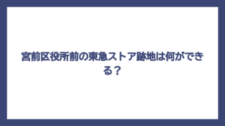 宮前区役所前の東急ストア跡地は何ができる？