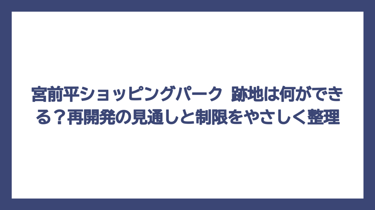 宮前平ショッピングパーク 跡地は何ができる？再開発の見通しと制限をやさしく整理