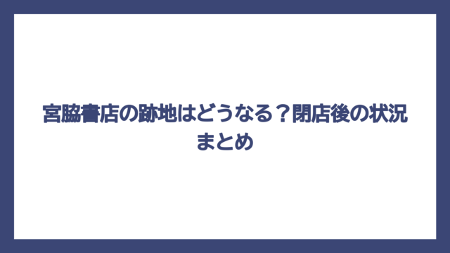 宮脇書店の跡地はどうなる？閉店後の状況まとめ
