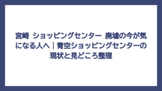 宮崎 ショッピングセンター 廃墟の今が気になる人へ｜青空ショッピングセンターの現状と見どころ整理