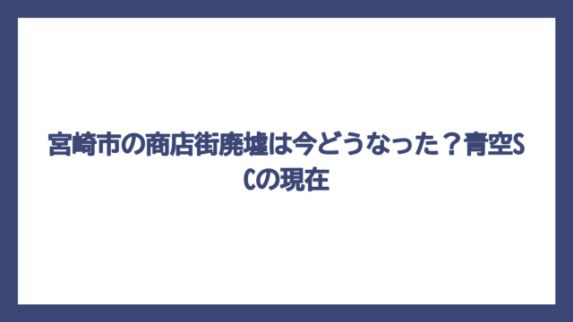 宮崎市の商店街廃墟は今どうなった？青空SCの現在