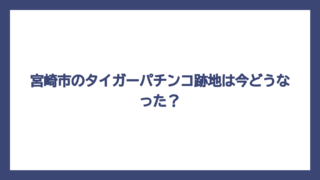 宮崎市のタイガーパチンコ跡地は今どうなった？