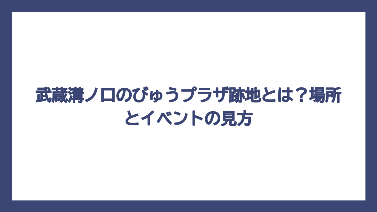 武蔵溝ノ口のびゅうプラザ跡地とは？場所とイベントの見方