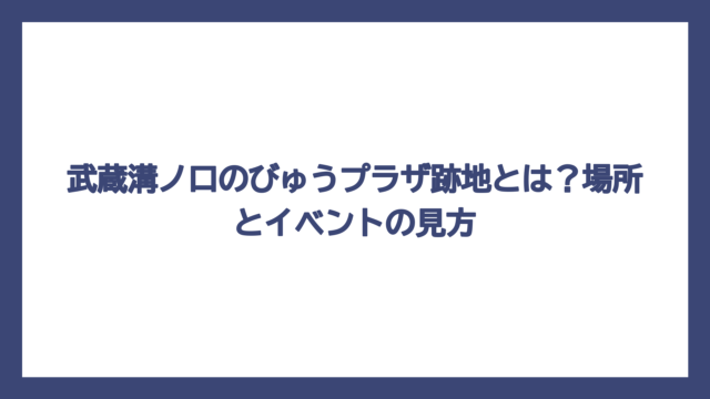 武蔵溝ノ口のびゅうプラザ跡地とは？場所とイベントの見方