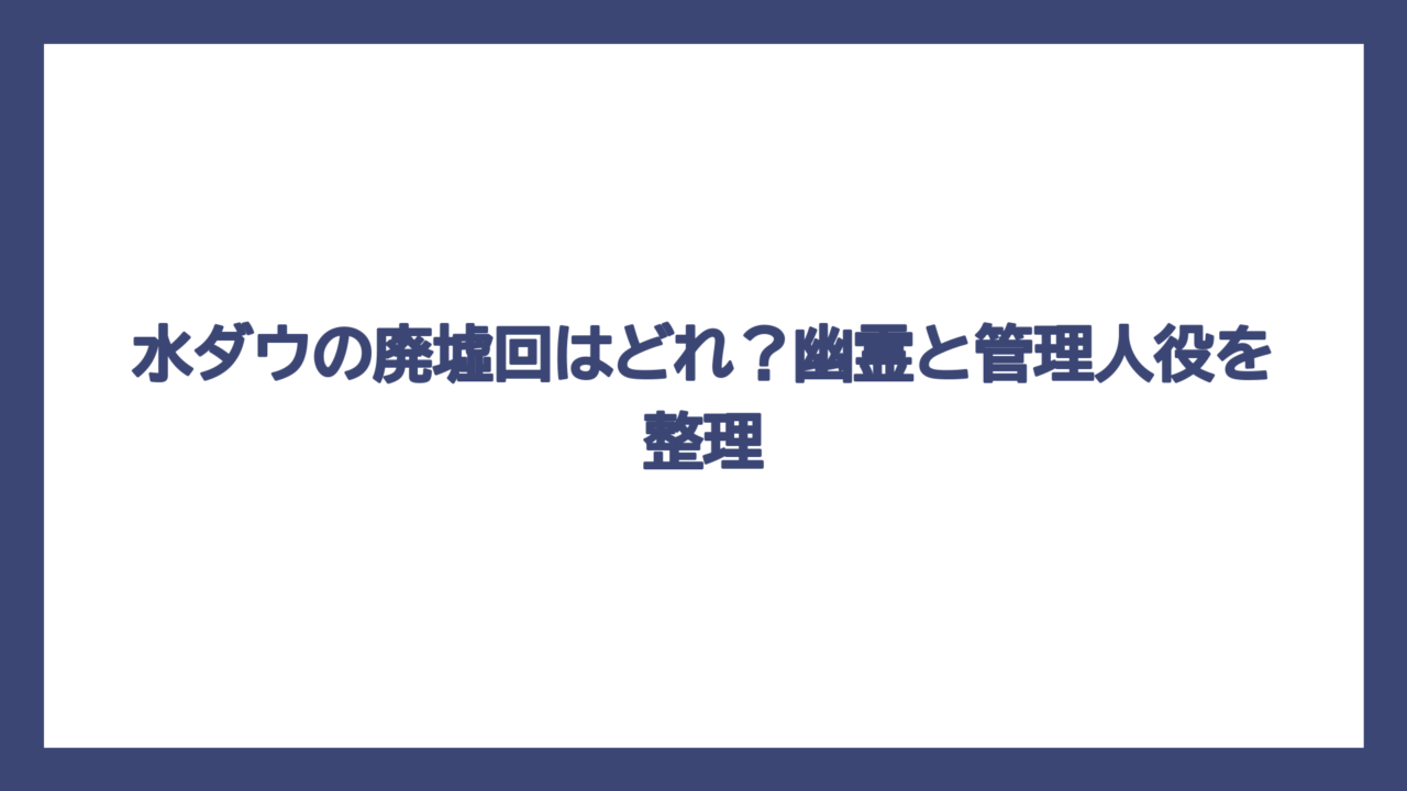 水ダウの廃墟回はどれ？幽霊と管理人役を整理
