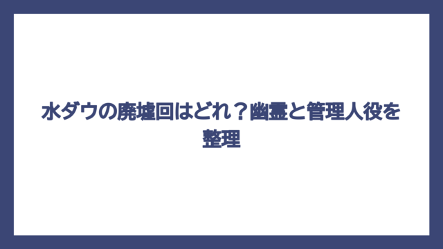 水ダウの廃墟回はどれ？幽霊と管理人役を整理