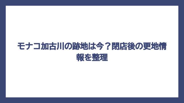 モナコ加古川の跡地は今？閉店後の更地情報を整理
