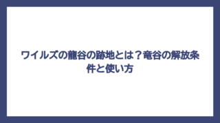 ワイルズの龍谷の跡地とは？竜谷の解放条件と使い方