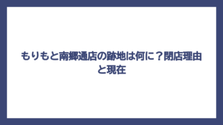 もりもと南郷通店の跡地は何に？閉店理由と現在