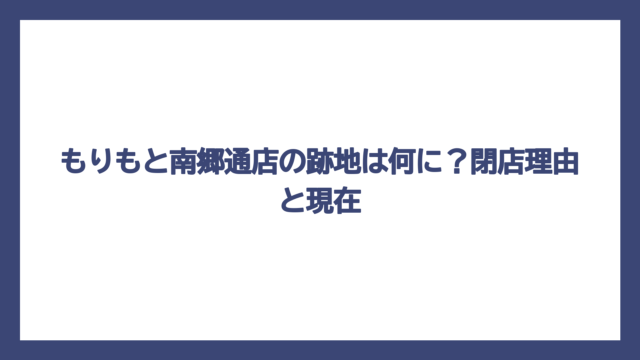 もりもと南郷通店の跡地は何に？閉店理由と現在