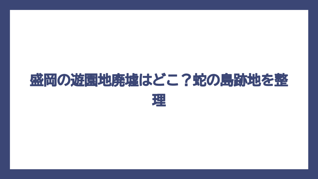 盛岡の遊園地廃墟はどこ？蛇の島跡地を整理