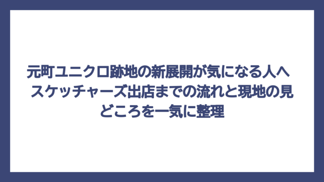 元町ユニクロ跡地の新展開が気になる人へ　スケッチャーズ出店までの流れと現地の見どころを一気に整理