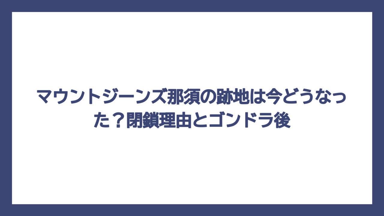 マウントジーンズ那須の跡地は今どうなった？閉鎖理由とゴンドラ後