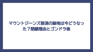マウントジーンズ那須の跡地は今どうなった？閉鎖理由とゴンドラ後