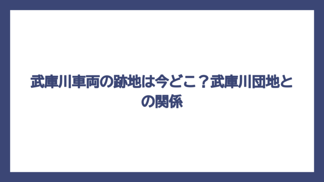 武庫川車両の跡地は今どこ？武庫川団地との関係