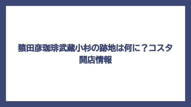 猿田彦珈琲武蔵小杉の跡地は何に？コスタ開店情報