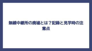 無線中継所の廃墟とは？記録と見学時の注意点