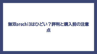 無双orochi3はひどい？評判と購入前の注意点