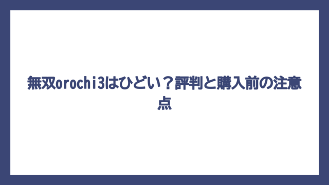無双orochi3はひどい？評判と購入前の注意点
