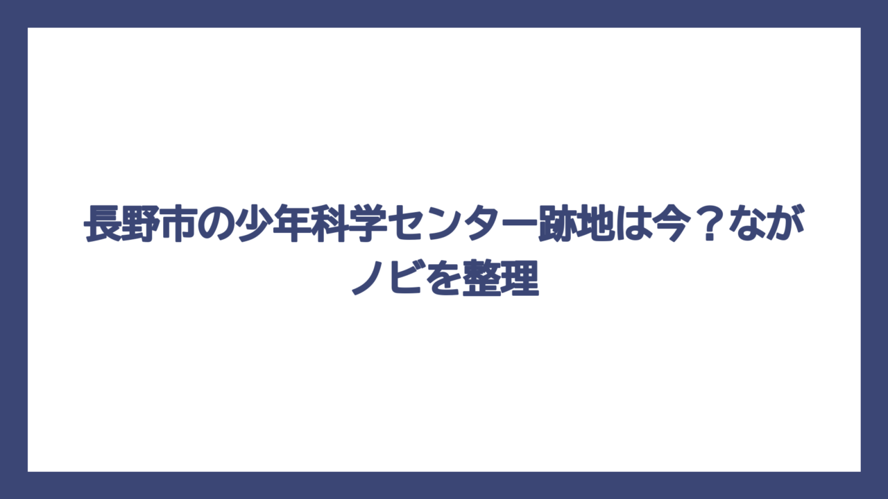 長野市の少年科学センター跡地は今？ながノビを整理