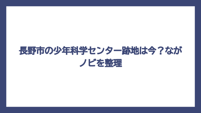 長野市の少年科学センター跡地は今？ながノビを整理