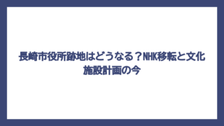 長崎市役所跡地はどうなる？NHK移転と文化施設計画の今