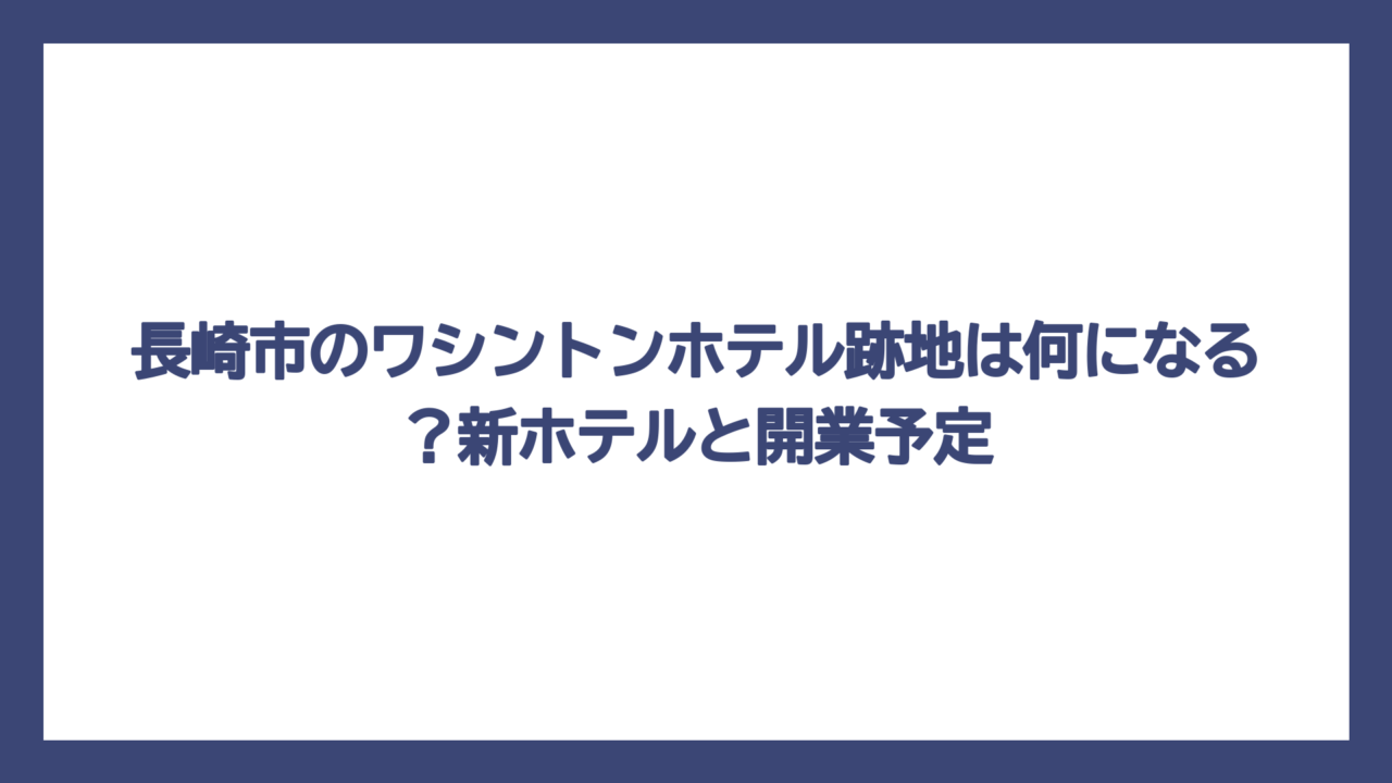 長崎市のワシントンホテル跡地は何になる？新ホテルと開業予定