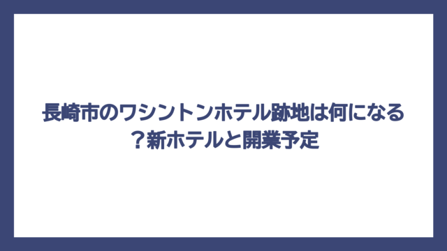 長崎市のワシントンホテル跡地は何になる？新ホテルと開業予定