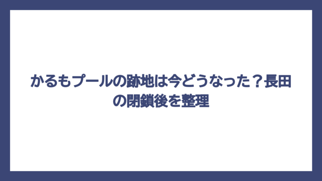かるもプールの跡地は今どうなった？長田の閉鎖後を整理