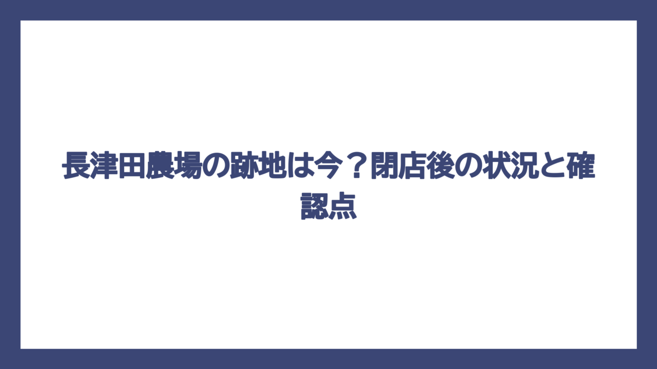 長津田農場の跡地は今？閉店後の状況と確認点
