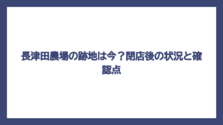 長津田農場の跡地は今？閉店後の状況と確認点