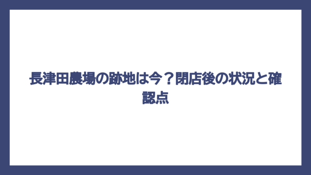 長津田農場の跡地は今？閉店後の状況と確認点