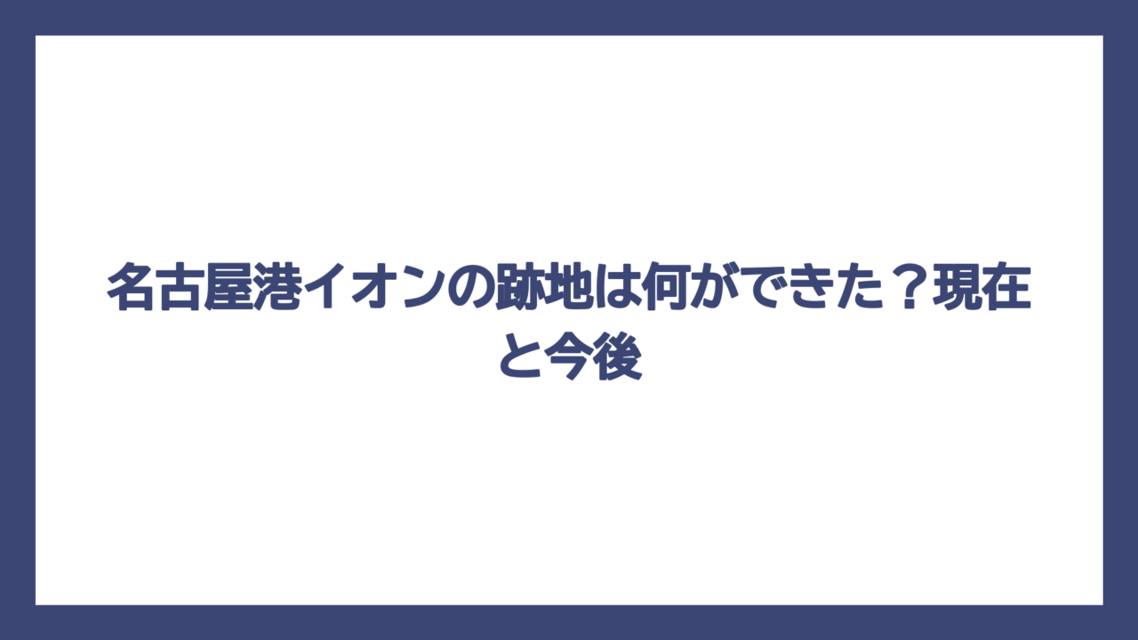 名古屋港イオンの跡地は何ができた？現在と今後