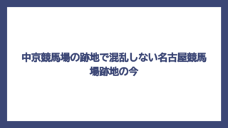 中京競馬場の跡地で混乱しない名古屋競馬場跡地の今