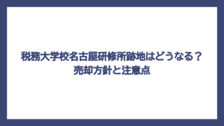 税務大学校名古屋研修所跡地はどうなる？売却方針と注意点