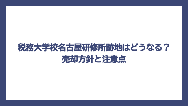 税務大学校名古屋研修所跡地はどうなる？売却方針と注意点