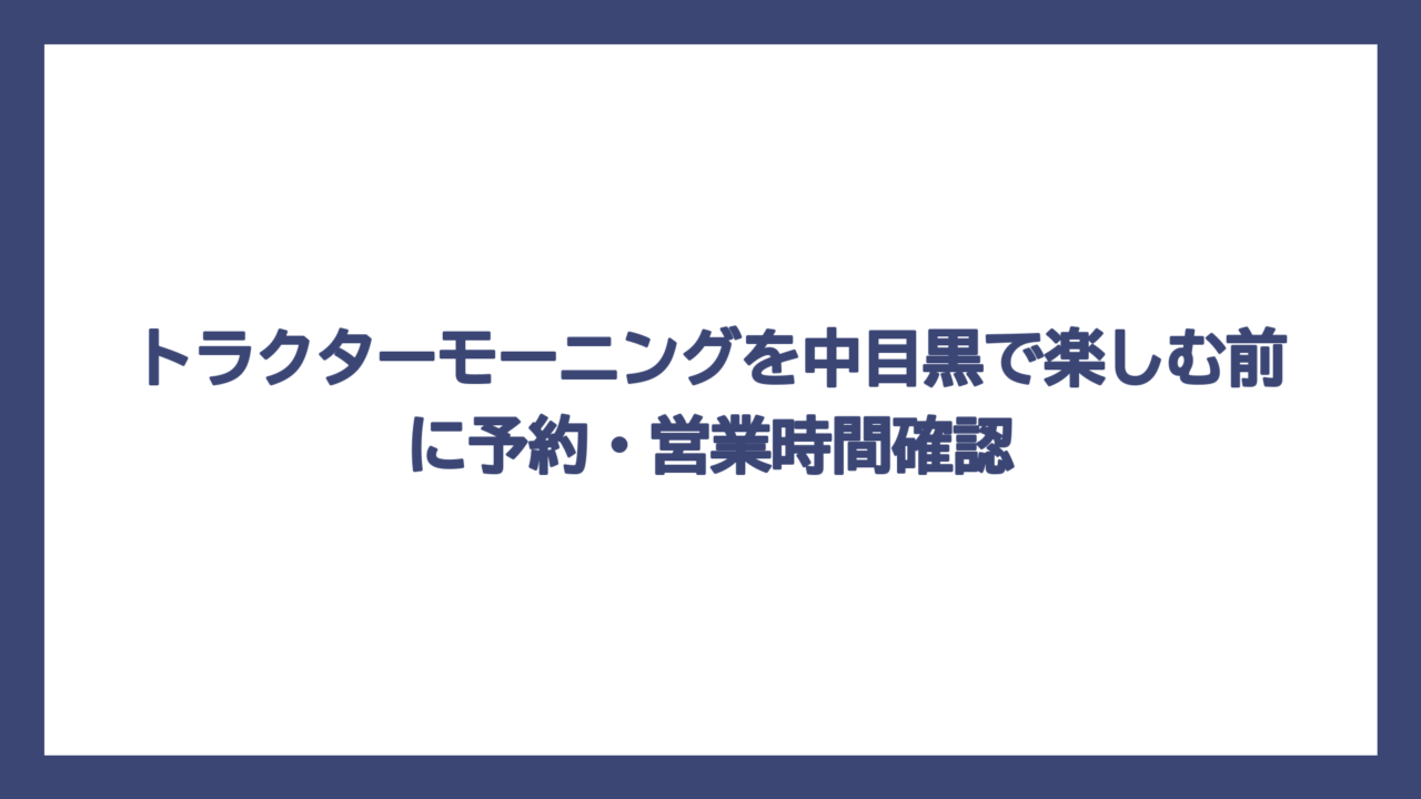 トラクターモーニングを中目黒で楽しむ前に予約・営業時間確認